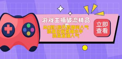 游戏主播破流精品课，从零到一提升直播间人气，提高自我直播水平，提高直播人气网赚项目-副业赚钱-互联网创业-资源整合久久网创网