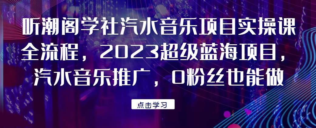 听潮阁学社汽水音乐项目实操课全流程，2023超级蓝海项目，汽水音乐推广，0粉丝也能做！网赚项目-副业赚钱-互联网创业-资源整合久久网创网