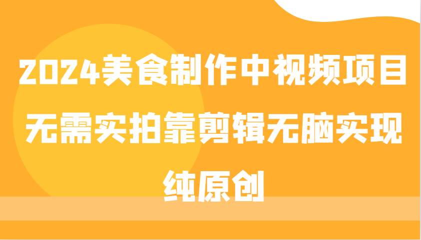 2024美食制作中视频项目，无需实拍靠剪辑无脑实现纯原创网赚项目-副业赚钱-互联网创业-资源整合久久网创网