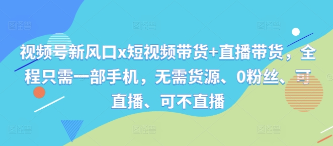 视频号新风口x短视频带货+直播带货，全程只需一部手机，无需货源、0粉丝、可直播、可不直播网赚项目-副业赚钱-互联网创业-资源整合久久网创网