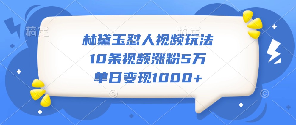 林黛玉怼人视频玩法，10条视频涨粉5万，单日变现1000+网赚项目-副业赚钱-互联网创业-资源整合久久网创网