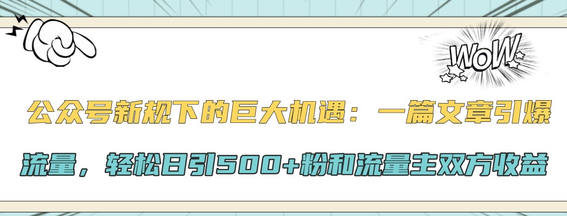 公众号新规下的巨大机遇：一篇文章引爆流量，轻松日引500+粉和流量主双方收益网赚项目-副业赚钱-互联网创业-资源整合久久网创网