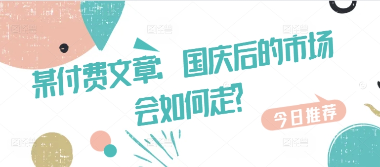 某付费文章：国庆后的市场会如何走?网赚项目-副业赚钱-互联网创业-资源整合久久网创网