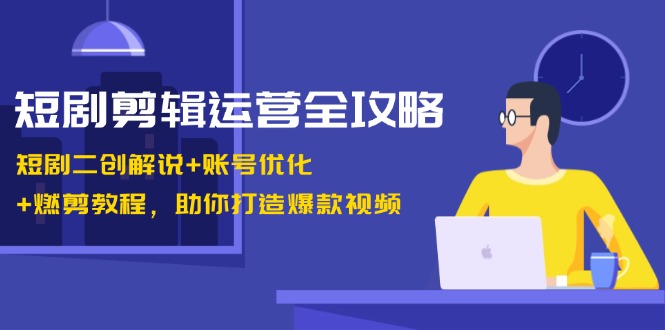 短剧剪辑运营全攻略：短剧二创解说+账号优化+燃剪教程，助你打造爆款视频网赚项目-副业赚钱-互联网创业-资源整合久久网创网