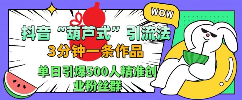 抖音葫芦式引流法，三分钟一条作品，单日引爆抖音500人精准创业粉丝群【揭秘】网赚项目-副业赚钱-互联网创业-资源整合久久网创网