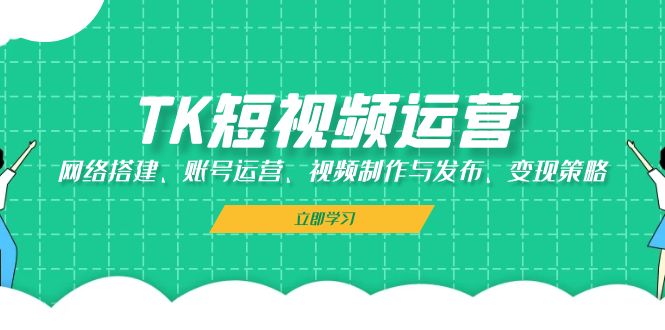 TK短视频运营：网络搭建、账号运营、视频制作与发布、变现策略网赚项目-副业赚钱-互联网创业-资源整合久久网创网