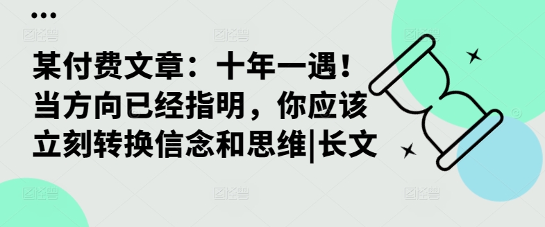 某付费文章：十年一遇！当方向已经指明，你应该立刻转换信念和思维|长文网赚项目-副业赚钱-互联网创业-资源整合久久网创网