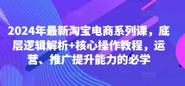 2024年最新淘宝电商系列课，底层逻辑解析+核心操作教程，运营、推广提升能力的必学网赚项目-副业赚钱-互联网创业-资源整合久久网创网