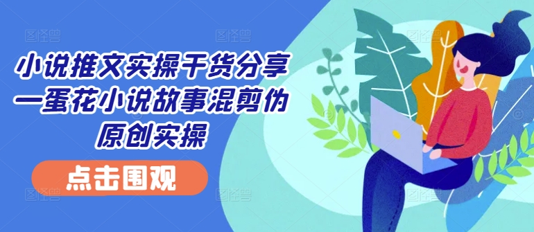 小说推文实操干货分享—蛋花小说故事混剪伪原创实操网赚项目-副业赚钱-互联网创业-资源整合久久网创网