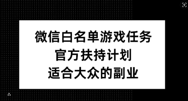 微信白名单游戏任务，官方扶持计划，适合大众的副业【揭秘】网赚项目-副业赚钱-互联网创业-资源整合久久网创网