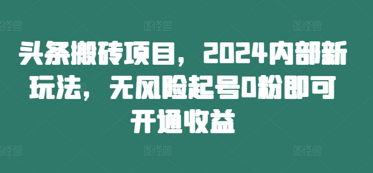 头条搬砖项目，2024内部新玩法，无风险起号0粉即可开通收益网赚项目-副业赚钱-互联网创业-资源整合久久网创网